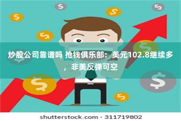炒股公司靠谱吗 抢钱俱乐部：美元102.8继续多，非美反弹可空