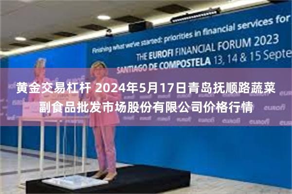 黄金交易杠杆 2024年5月17日青岛抚顺路蔬菜副食品批发市场股份有限公司价格行情