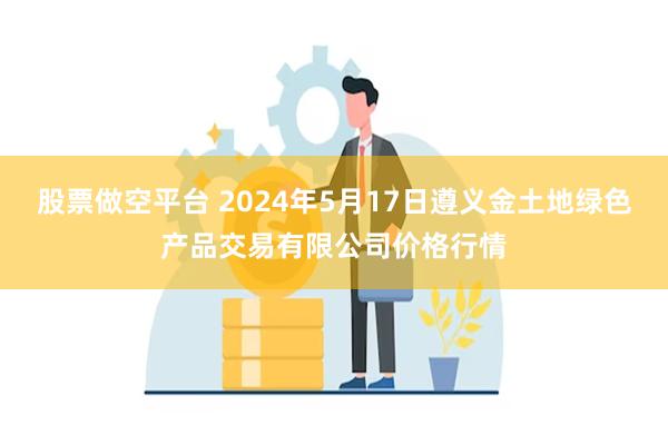 股票做空平台 2024年5月17日遵义金土地绿色产品交易有限公司价格行情