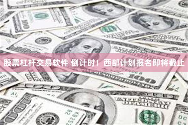 股票杠杆交易软件 倒计时！西部计划报名即将截止