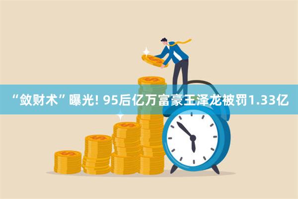 “敛财术”曝光! 95后亿万富豪王泽龙被罚1.33亿