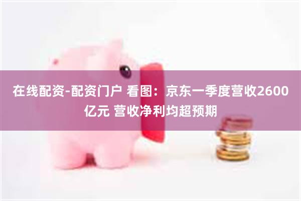 在线配资-配资门户 看图：京东一季度营收2600亿元 营收净利均超预期