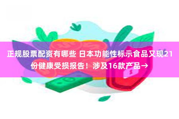 正规股票配资有哪些 日本功能性标示食品又现21份健康受损报告！涉及16款产品→