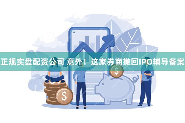 正规实盘配资公司 意外！这家券商撤回IPO辅导备案