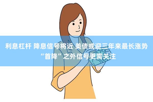 利息杠杆 降息信号将近 美债或迎三年来最长涨势 “首降”之外信号更需关注