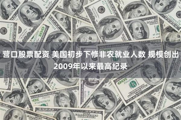 营口股票配资 美国初步下修非农就业人数 规模创出2009年以来最高纪录