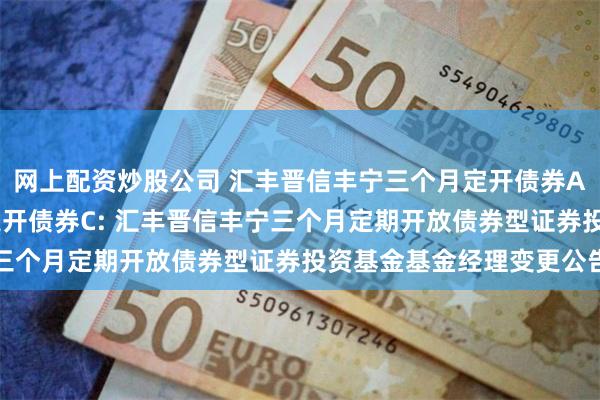 网上配资炒股公司 汇丰晋信丰宁三个月定开债券A,汇丰晋信丰宁三个月定开债券C: 汇丰晋信丰宁三个月定期开放债券型证券投资基金基金经理变更公告