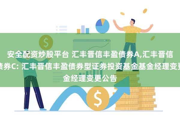 安全配资炒股平台 汇丰晋信丰盈债券A,汇丰晋信丰盈债券C: 汇丰晋信丰盈债券型证券投资基金基金经理变更公告