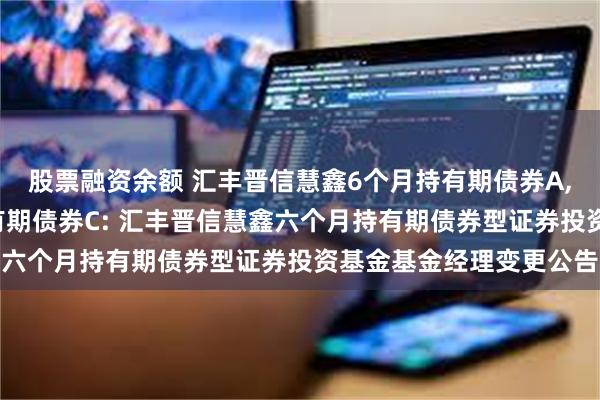 股票融资余额 汇丰晋信慧鑫6个月持有期债券A,汇丰晋信慧鑫6个月持有期债券C: 汇丰晋信慧鑫六个月持有期债券型证券投资基金基金经理变更公告