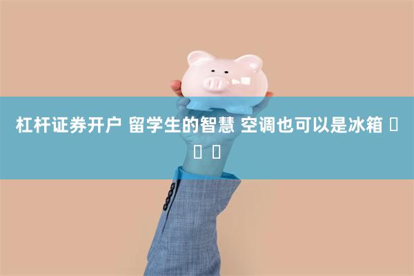 杠杆证券开户 留学生的智慧 空调也可以是冰箱 ​​​