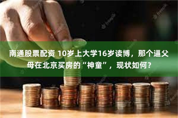 南通股票配资 10岁上大学16岁读博，那个逼父母在北京买房的“神童”，现状如何？