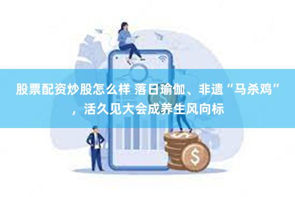 股票配资炒股怎么样 落日瑜伽、非遗“马杀鸡”，活久见大会成养生风向标