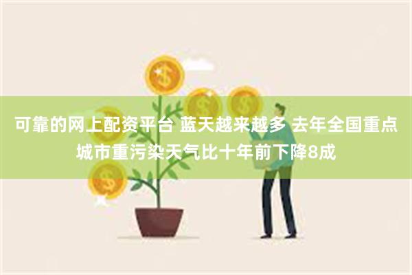 可靠的网上配资平台 蓝天越来越多 去年全国重点城市重污染天气比十年前下降8成