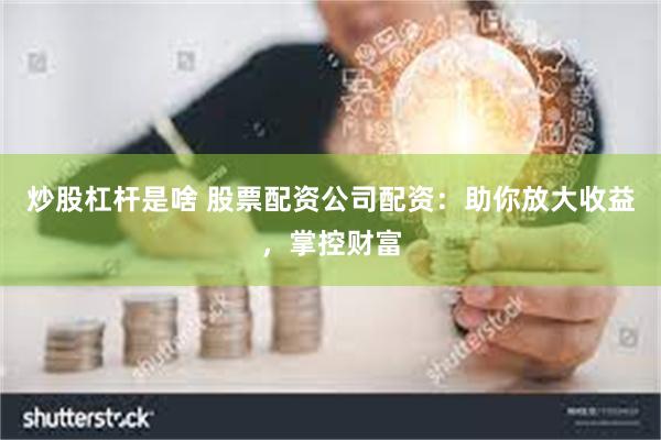 炒股杠杆是啥 股票配资公司配资：助你放大收益，掌控财富