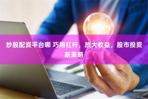 炒股配资平台哪 巧用杠杆，放大收益，股市投资新策略