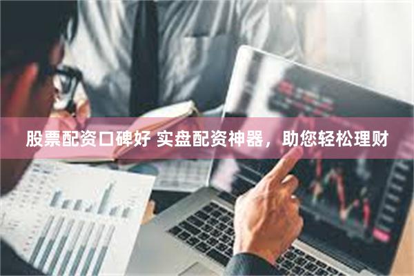 股票配资口碑好 实盘配资神器，助您轻松理财