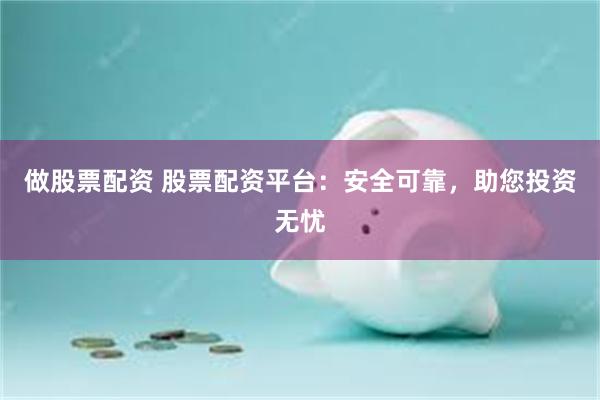 做股票配资 股票配资平台：安全可靠，助您投资无忧