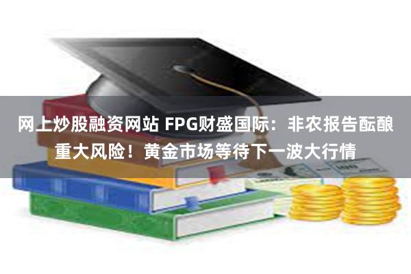 网上炒股融资网站 FPG财盛国际：非农报告酝酿重大风险！黄金市场等待下一波大行情