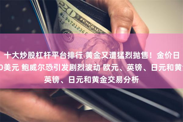十大炒股杠杆平台排行 黄金又遭猛烈抛售！金价日内大跌逾20美元 鲍威尔恐引发剧烈波动 欧元、英镑、日元和黄金交易分析