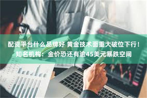 配资平台什么品牌好 黄金技术面重大破位下行！知名机构：金价恐还有逾45美元暴跌空间
