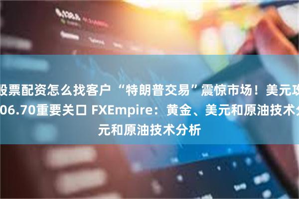 股票配资怎么找客户 “特朗普交易”震惊市场！美元攻破106.70重要关口 FXEmpire：黄金、美元和原油技术分析