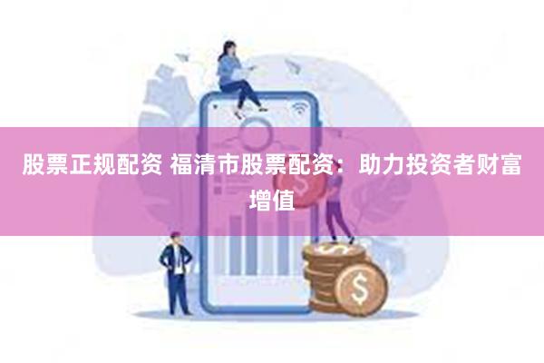 股票正规配资 福清市股票配资：助力投资者财富增值