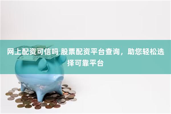 网上配资可信吗 股票配资平台查询，助您轻松选择可靠平台