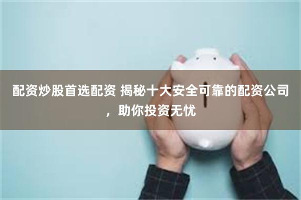 配资炒股首选配资 揭秘十大安全可靠的配资公司，助你投资无忧