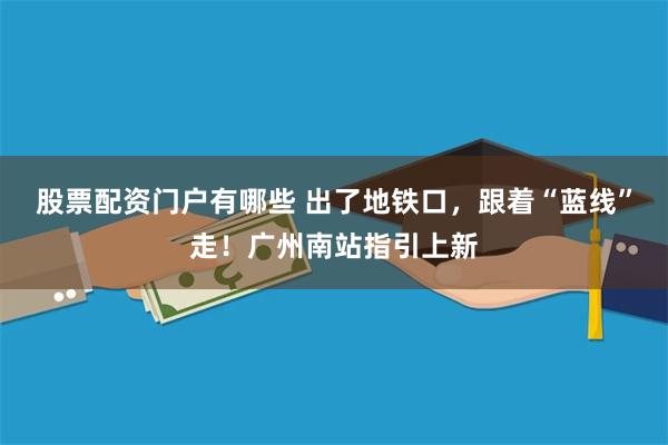 股票配资门户有哪些 出了地铁口，跟着“蓝线”走！广州南站指引上新