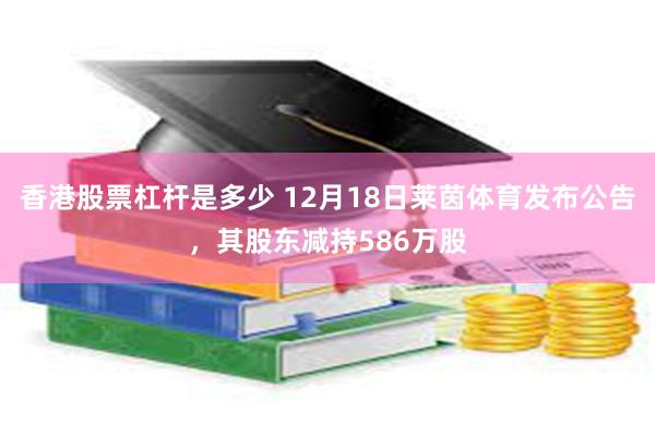 香港股票杠杆是多少 12月18日莱茵体育发布公告，其股东减持586万股
