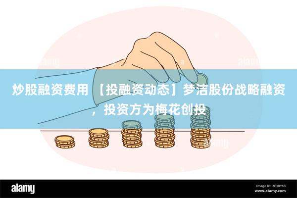 炒股融资费用 【投融资动态】梦洁股份战略融资，投资方为梅花创投