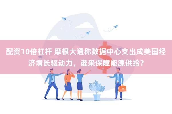 配资10倍杠杆 摩根大通称数据中心支出成美国经济增长驱动力，谁来保障能源供给？