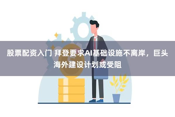 股票配资入门 拜登要求AI基础设施不离岸，巨头海外建设计划或受阻