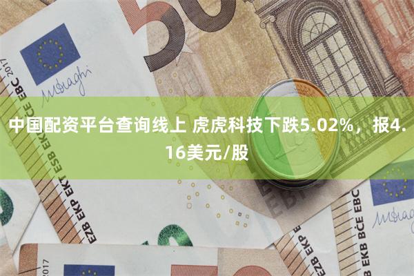 中国配资平台查询线上 虎虎科技下跌5.02%，报4.16美元/股