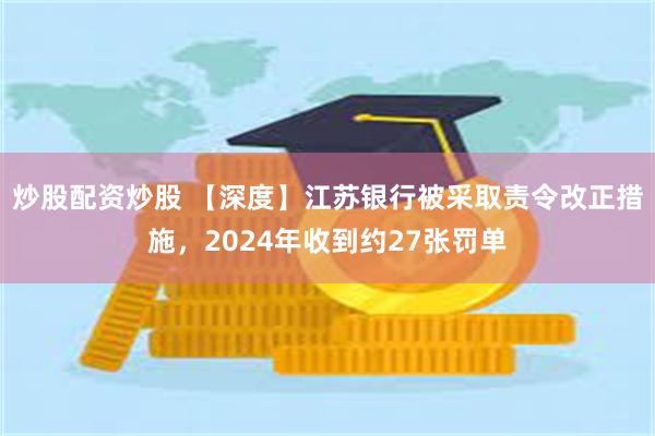 炒股配资炒股 【深度】江苏银行被采取责令改正措施，2024年收到约27张罚单