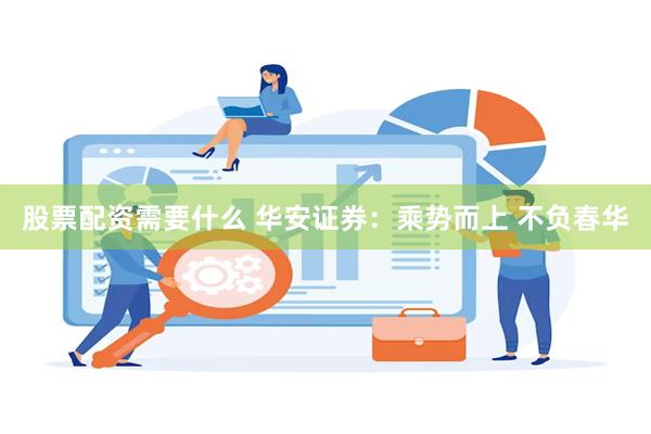 股票配资需要什么 华安证券：乘势而上 不负春华