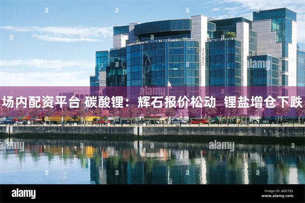 场内配资平台 碳酸锂：辉石报价松动  锂盐增仓下跌