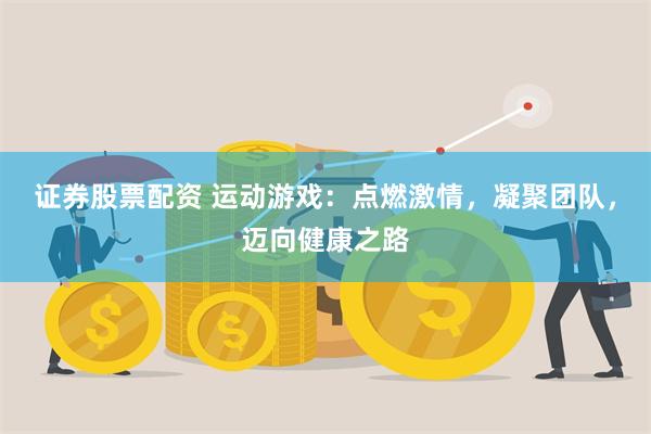 证券股票配资 运动游戏：点燃激情，凝聚团队，迈向健康之路