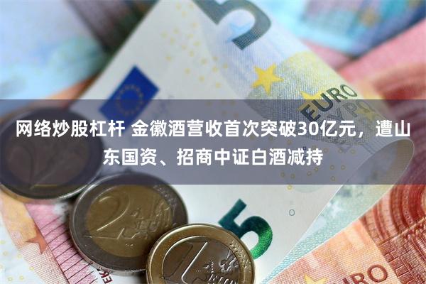 网络炒股杠杆 金徽酒营收首次突破30亿元，遭山东国资、招商中证白酒减持