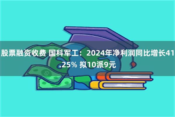 股票融资收费 国科军工：2024年净利润同比增长41.25% 拟10派9元