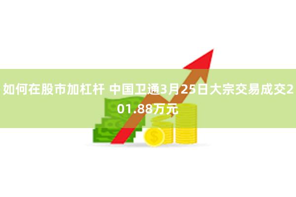 如何在股市加杠杆 中国卫通3月25日大宗交易成交201.88万元