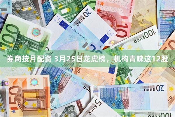券商按月配资 3月25日龙虎榜，机构青睐这12股