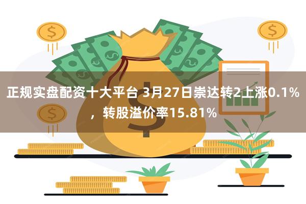正规实盘配资十大平台 3月27日崇达转2上涨0.1%，转股溢价率15.81%