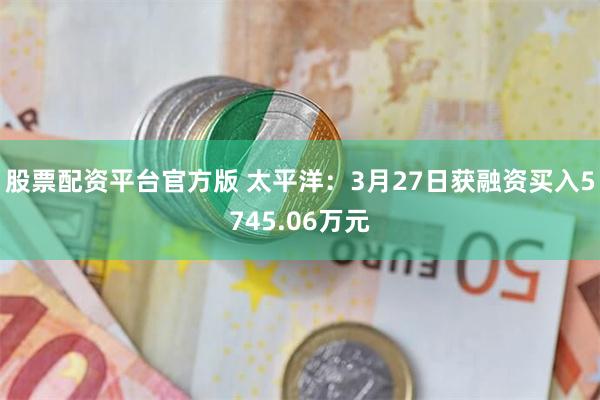 股票配资平台官方版 太平洋：3月27日获融资买入5745.06万元