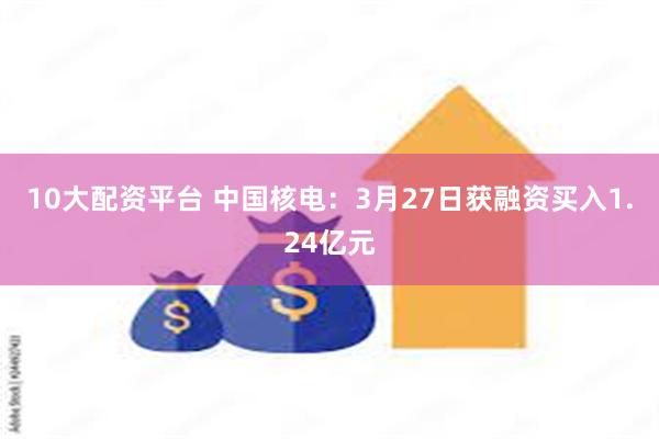 10大配资平台 中国核电：3月27日获融资买入1.24亿元