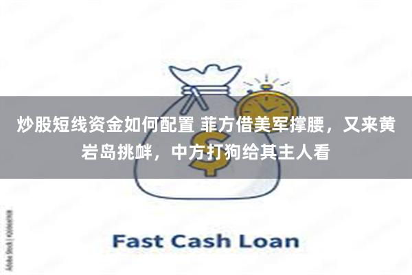 炒股短线资金如何配置 菲方借美军撑腰，又来黄岩岛挑衅，中方打狗给其主人看
