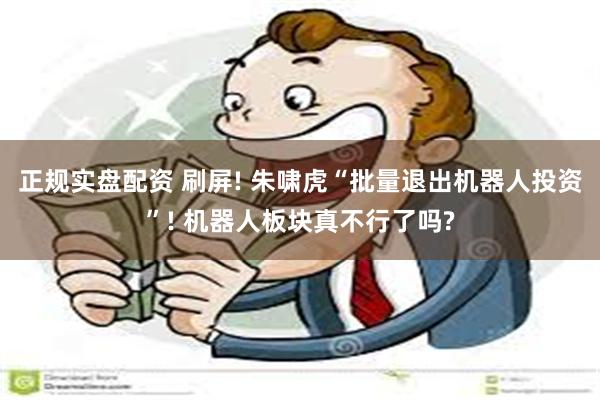 正规实盘配资 刷屏! 朱啸虎“批量退出机器人投资”! 机器人板块真不行了吗?