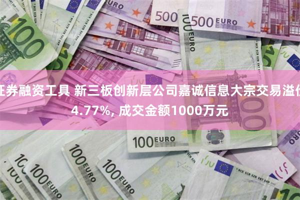 证券融资工具 新三板创新层公司嘉诚信息大宗交易溢价4.77%, 成交金额1000万元