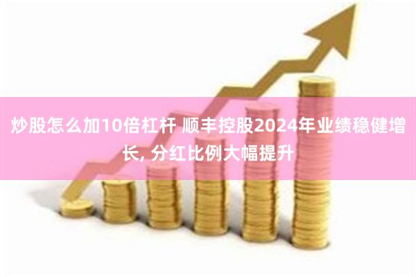 炒股怎么加10倍杠杆 顺丰控股2024年业绩稳健增长, 分红比例大幅提升