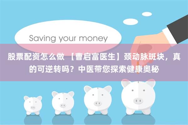 股票配资怎么做 【曹启富医生】颈动脉斑块，真的可逆转吗？中医带您探索健康奥秘